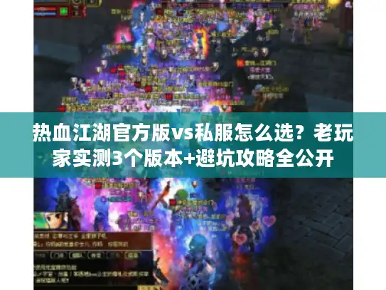 热血江湖官方版vs私服怎么选？老玩家实测3个版本+避坑攻略全公开