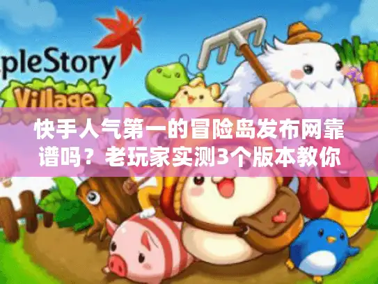 快手人气第一的冒险岛发布网靠谱吗？老玩家实测3个版本教你避坑