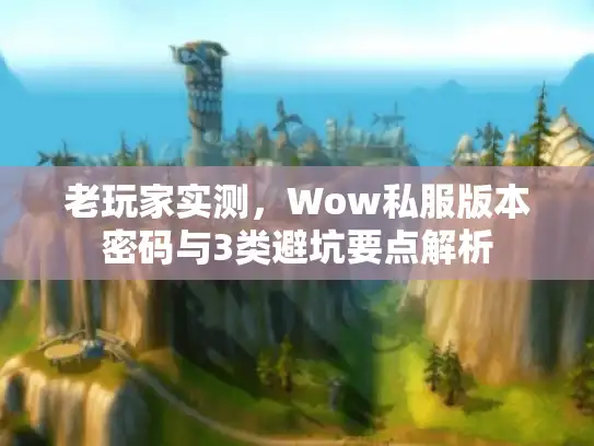 老玩家实测，Wow私服版本密码与3类避坑要点解析