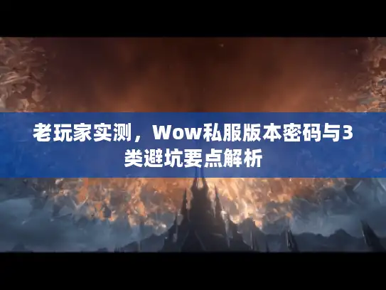 老玩家实测，Wow私服版本密码与3类避坑要点解析