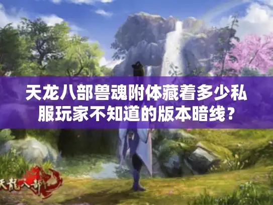 天龙八部兽魂附体藏着多少私服玩家不知道的版本暗线？