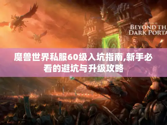 魔兽世界私服60级入坑指南,新手必看的避坑与升级攻略