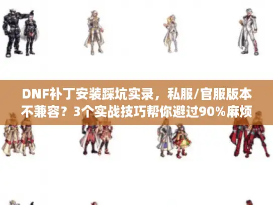 DNF补丁安装踩坑实录，私服/官服版本不兼容？3个实战技巧帮你避过90%麻烦