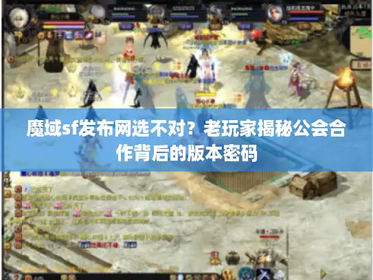 魔域sf发布网选不对？老玩家揭秘公会合作背后的版本密码