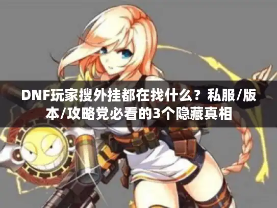 DNF玩家搜外挂都在找什么？私服/版本/攻略党必看的3个隐藏真相