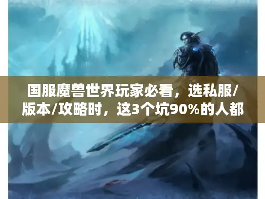 国服魔兽世界玩家必看，选私服/版本/攻略时，这3个坑90%的人都踩过？