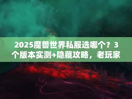 2025魔兽世界私服选哪个？3个版本实测+隐藏攻略，老玩家帮你避坑