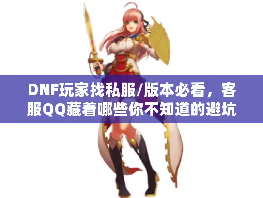 DNF玩家找私服/版本必看，客服QQ藏着哪些你不知道的避坑密码？