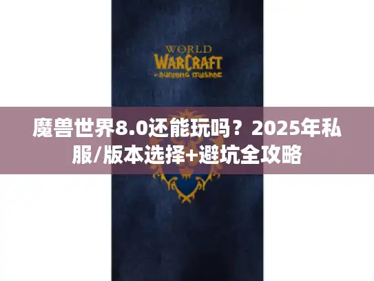 魔兽世界8.0还能玩吗?2025年私服/版本选择+避坑全攻略 魔兽世界8.0还能玩吗?2025年私服/版本选择+避坑全攻略