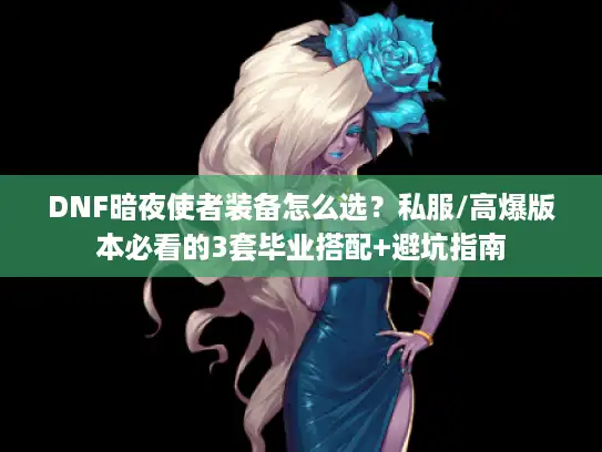 DNF暗夜使者装备怎么选？私服/高爆版本必看的3套毕业搭配+避坑指南