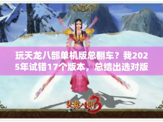 玩天龙八部单机版总翻车?我2025年试错17个版本,总结出选对版本、搞定操作的笨办法 玩天龙八部单机版总翻车?我2025年试错17个版本,总结出选对版本、搞定操作的笨办法
