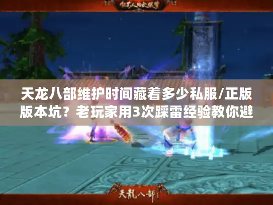天龙八部维护时间藏着多少私服/正版版本坑？老玩家用3次踩雷经验教你避坑
