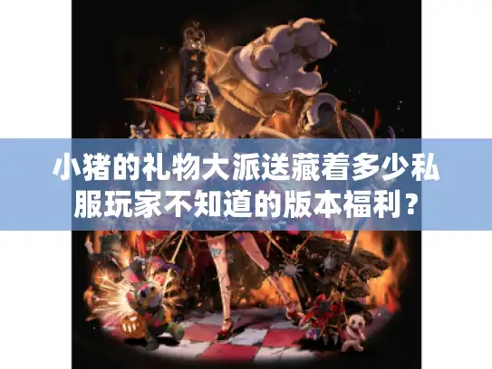 小猪的礼物大派送藏着多少私服玩家不知道的版本福利? 小猪的礼物大派送藏着多少私服玩家不知道的版本福利?