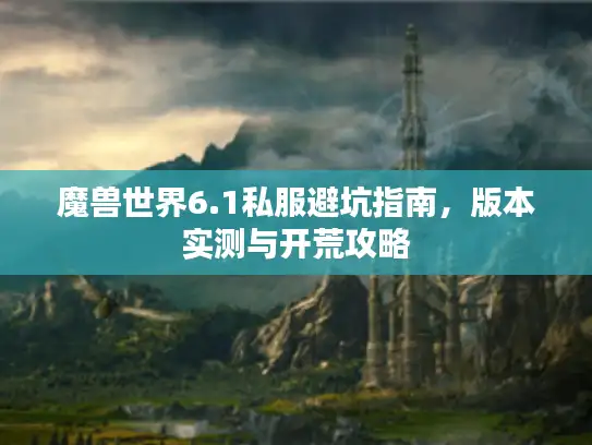 魔兽世界6.1私服避坑指南,版本实测与开荒攻略 魔兽世界6.1私服避坑指南,版本实测与开荒攻略