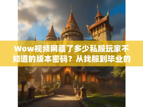 Wow视频网藏了多少私服玩家不知道的版本密码？从找服到毕业的全流程攻略