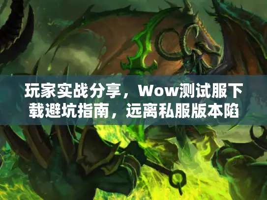 玩家实战分享，Wow测试服下载避坑指南，远离私服版本陷阱
