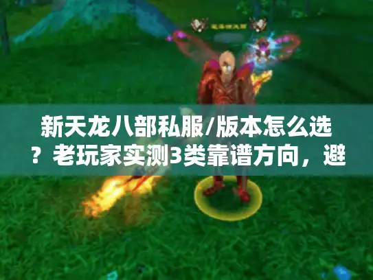 新天龙八部私服/版本怎么选?老玩家实测3类靠谱方向,避坑率90% 新天龙八部私服/版本怎么选?老玩家实测3类靠谱方向,避坑率90%
