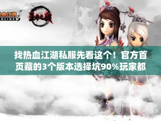 找热血江湖私服先看这个！官方首页藏的3个版本选择坑90%玩家都踩过