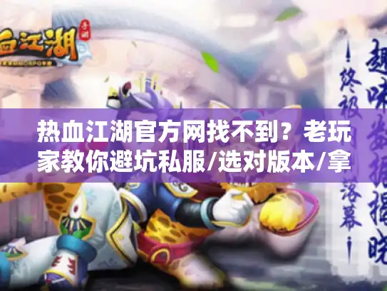 热血江湖官方网找不到?老玩家教你避坑私服/选对版本/拿稳攻略的3个狠招 热血江湖官方网找不到?老玩家教你避坑私服/选对版本/拿稳攻略的3个狠招