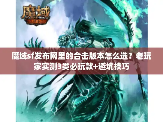 魔域sf发布网里的合击版本怎么选？老玩家实测3类必玩款+避坑技巧