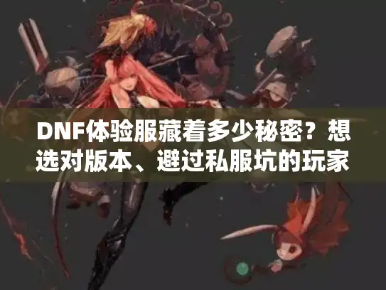 DNF体验服藏着多少秘密?想选对版本、避过私服坑的玩家必看 DNF体验服藏着多少秘密?想选对版本、避过私服坑的玩家必看