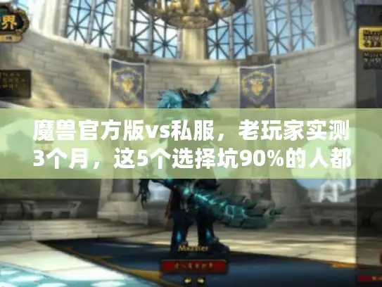 魔兽官方版vs私服,老玩家实测3个月,这5个选择坑90%的人都踩过 魔兽官方版vs私服,老玩家实测3个月,这5个选择坑90%的人都踩过