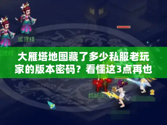 大雁塔地图藏了多少私服老玩家的版本密码？看懂这3点再也不踩坑