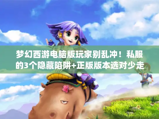 梦幻西游电脑版玩家别乱冲！私服的3个隐藏陷阱+正版版本选对少走3年弯路