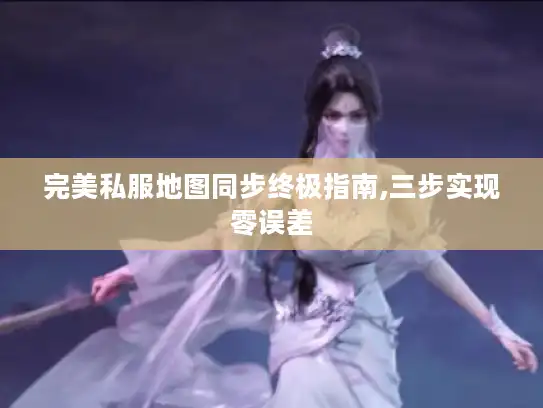 完美私服地图同步终极指南,三步实现零误差