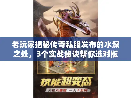 老玩家揭秘传奇私服发布的水深之处，3个实战秘诀帮你选对版本避坑