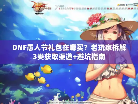 DNF愚人节礼包在哪买？老玩家拆解3类获取渠道+避坑指南