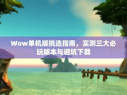 Wow单机版挑选指南，实测三大必玩版本与避坑下载