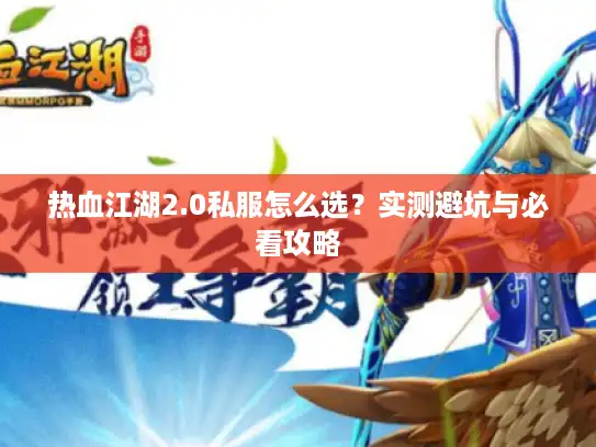 热血江湖2.0私服怎么选？实测避坑与必看攻略