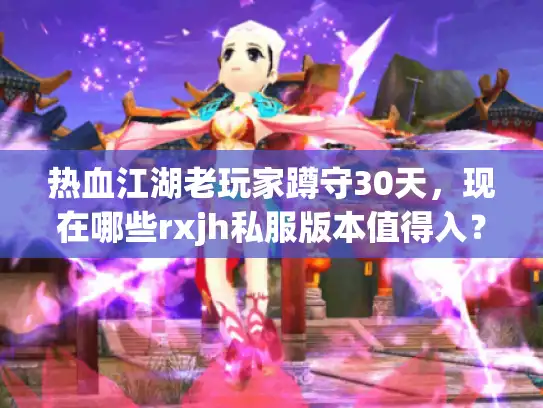 热血江湖老玩家蹲守30天，现在哪些rxjh私服版本值得入？