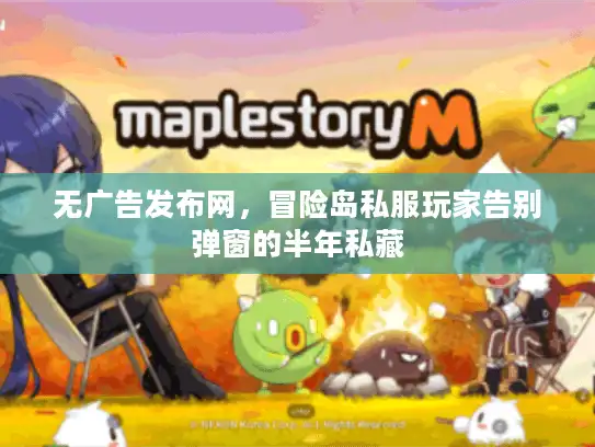 无广告发布网,冒险岛私服玩家告别弹窗的半年私藏 无广告发布网,冒险岛私服玩家告别弹窗的半年私藏