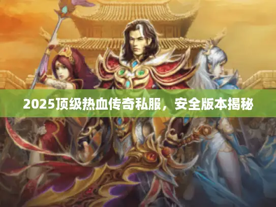 2025顶级热血传奇私服，安全版本揭秘