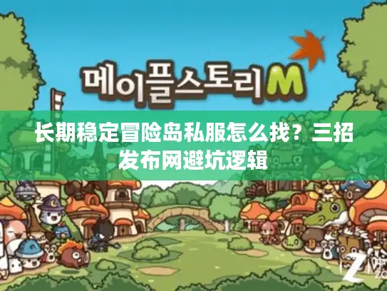 长期稳定冒险岛私服怎么找？三招发布网避坑逻辑