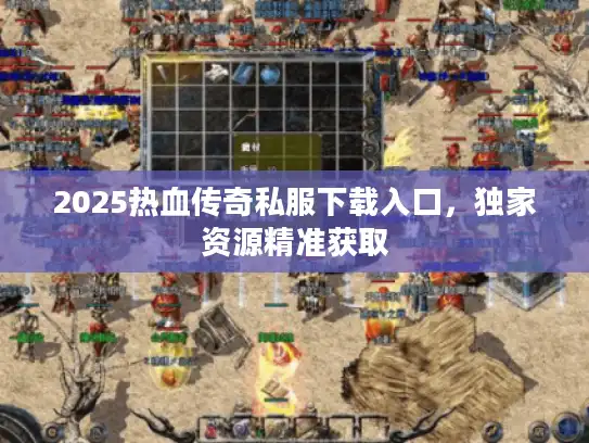 2025热血传奇私服下载入口，独家资源精准获取