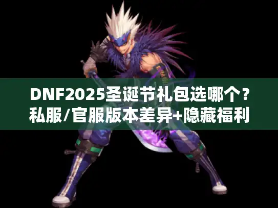 DNF2025圣诞节礼包选哪个？私服/官服版本差异+隐藏福利攻略全拆解