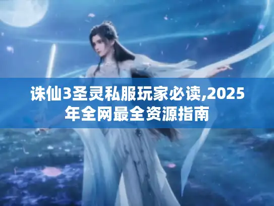 诛仙3圣灵私服玩家必读,2025年全网最全资源指南
