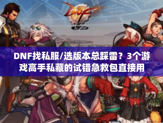 DNF找私服/选版本总踩雷？3个游戏高手私藏的试错急救包直接用