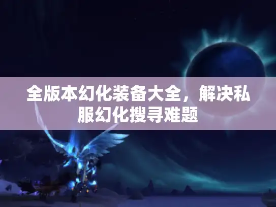 全版本幻化装备大全，解决私服幻化搜寻难题