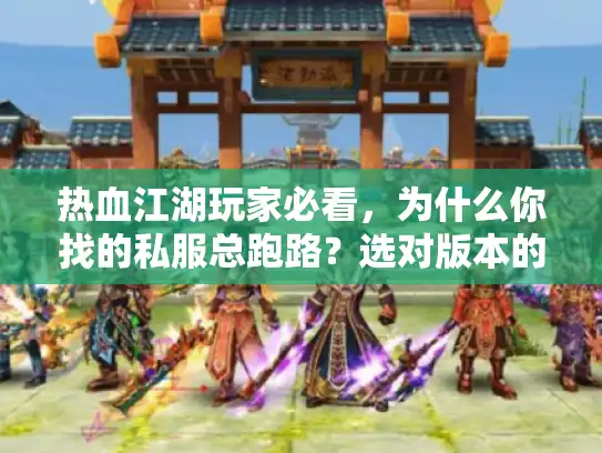 热血江湖玩家必看，为什么你找的私服总跑路？选对版本的核心逻辑在这里
