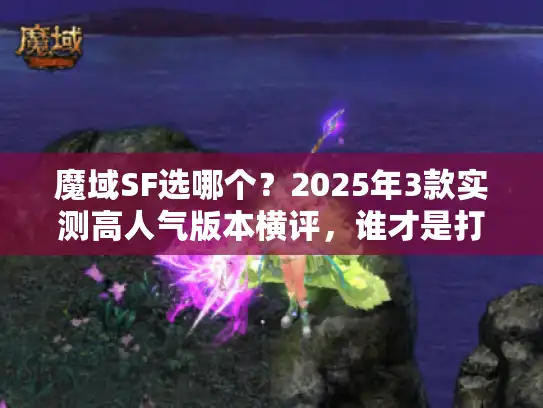 魔域SF选哪个？2025年3款实测高人气版本横评，谁才是打金搬砖玩家的天选服？
