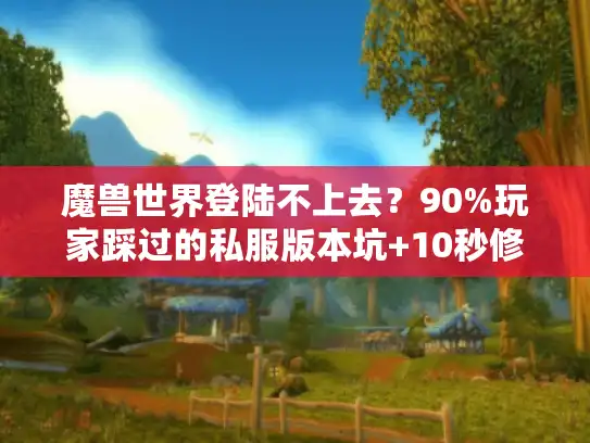 魔兽世界登陆不上去？90%玩家踩过的私服版本坑+10秒修复法
