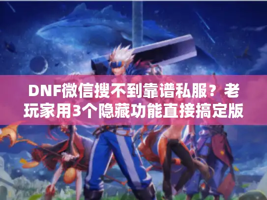 DNF微信搜不到靠谱私服？老玩家用3个隐藏功能直接搞定版本选择+攻略速查