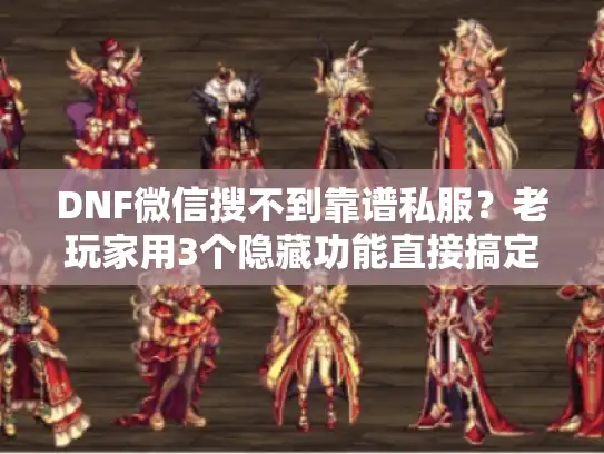 DNF微信搜不到靠谱私服？老玩家用3个隐藏功能直接搞定版本选择+攻略速查