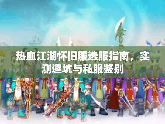 热血江湖怀旧服选服指南，实测避坑与私服鉴别