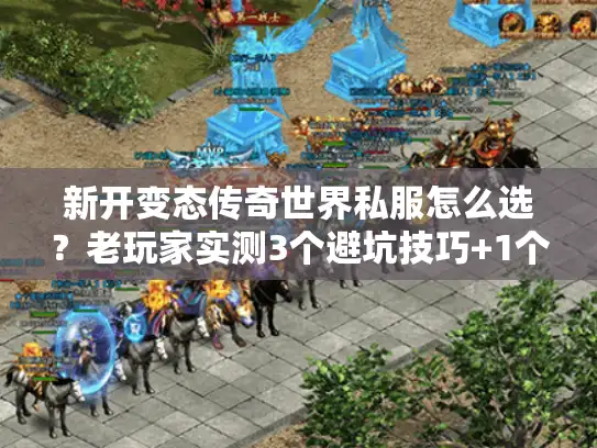 新开变态传奇世界私服怎么选？老玩家实测3个避坑技巧+1个必试版本