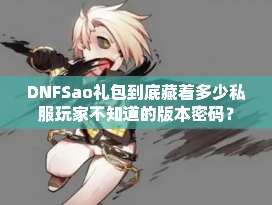 DNFSao礼包到底藏着多少私服玩家不知道的版本密码？